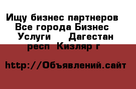 Ищу бизнес партнеров - Все города Бизнес » Услуги   . Дагестан респ.,Кизляр г.